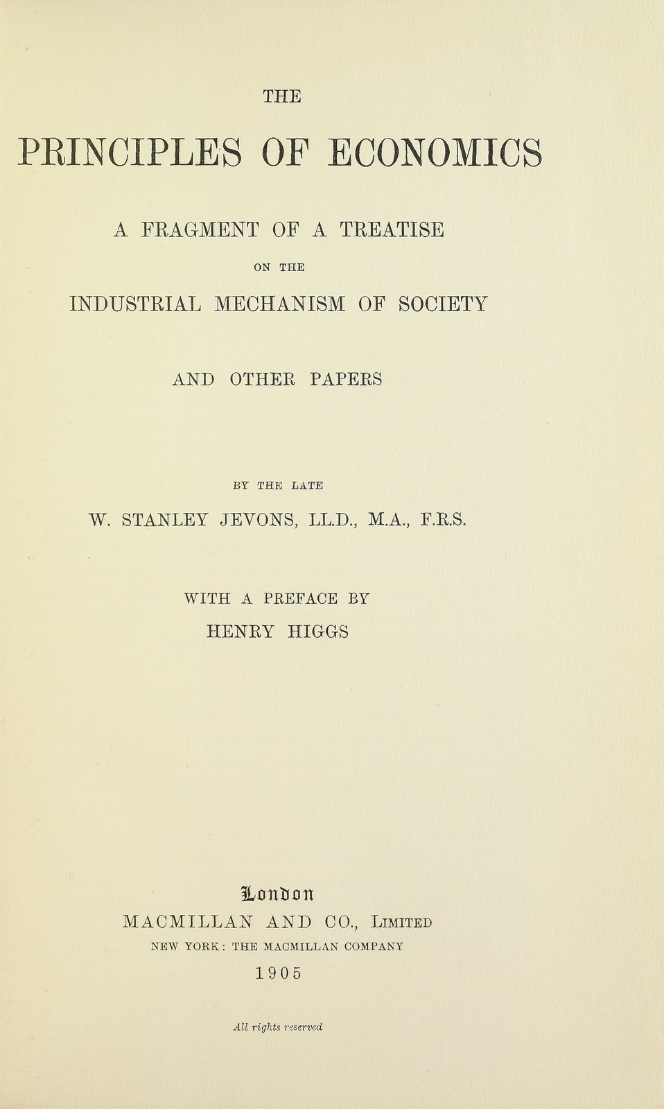 The principles of economics : a fragment of a treatise on the industrial mechanism of society and other papers / by the late W. Stanley Jevons ; with a preface by Henry Higgs. - London : Macmillan, 1905. - XXVIII, 273 p. ; 23 cm .